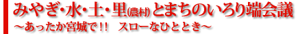 みやぎ・水・土・里(農村)とまちのいろり端会議～あったか宮城で!!　スローなひととき～